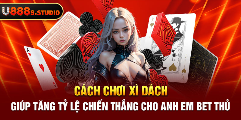 Cách Chơi Xì Dách Giúp Tăng Tỷ Lệ Chiến Thắng Cho Anh Em Bet Thủ