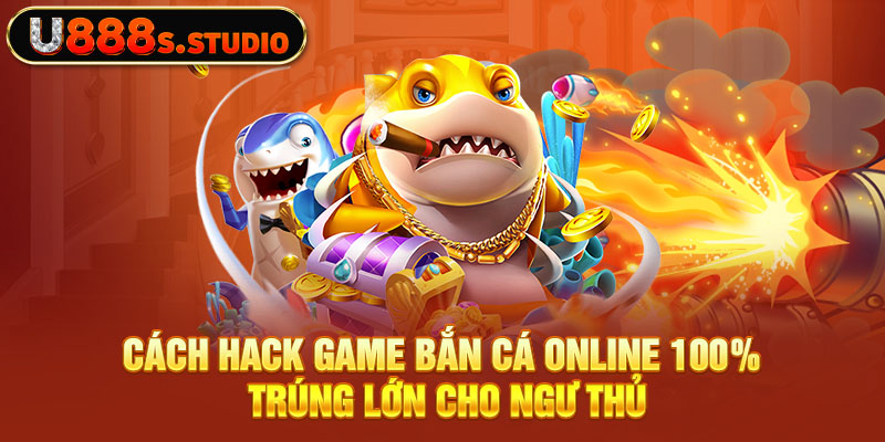 Cách Hack Game Bắn Cá Online 100% Trúng Lớn Cho Ngư Thủ