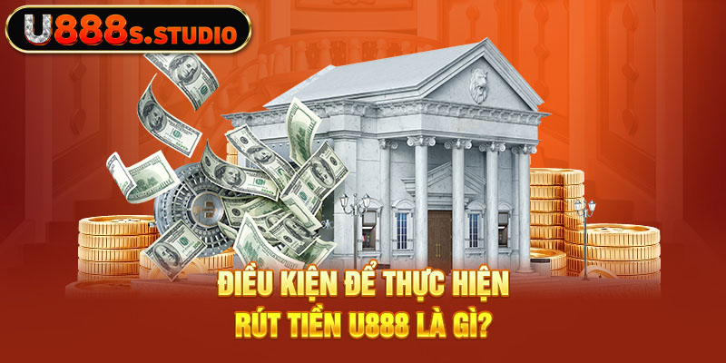 Điều kiện để thực hiện rút tiền U888 là gì?