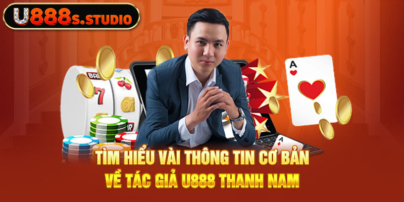 Tìm hiểu vài thông tin cơ bản về tác giả U888 Thanh Nam