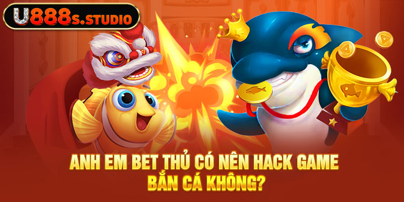 Anh em bet thủ có nên hack game bắn cá không?