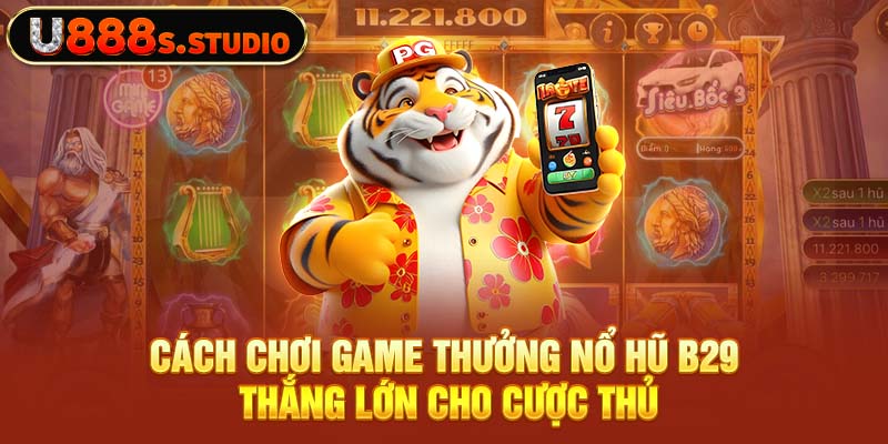 Cách chơi game thưởng nổ hũ B29 thắng lớn cho cược thủ