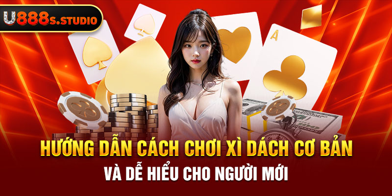 Hướng dẫn cách chơi xì dách cơ bản và dễ hiểu cho người mới