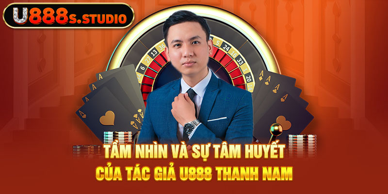 Tầm nhìn và sự tâm huyết của tác giả U888 Thanh Nam