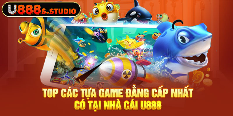 Top các tựa game đẳng cấp nhất có tại nhà cái U888