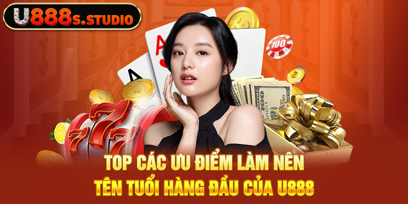 Top các ưu điểm làm nên tên tuổi hàng đầu của U888