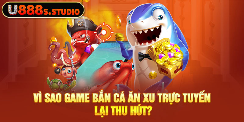 Vì sao game bắn cá ăn xu trực tuyến lại thu hút?