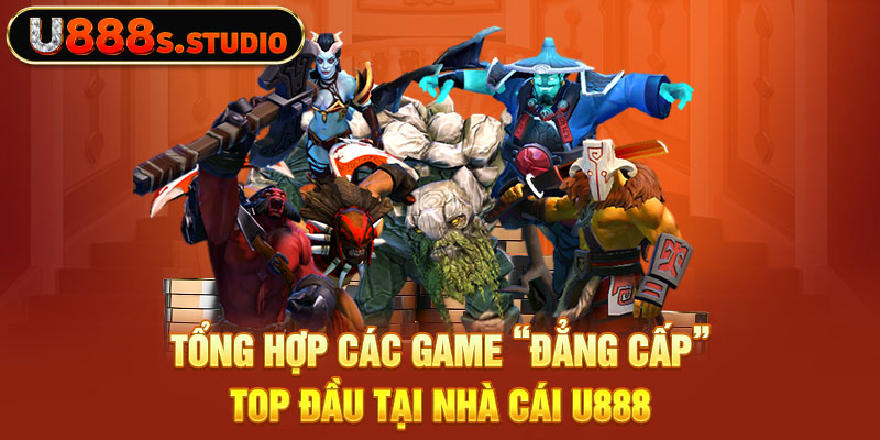 Tổng hợp các game “đẳng cấp” top đầu tại nhà cái U888