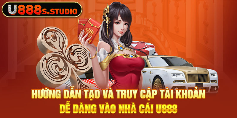 Hướng dẫn tạo và truy cập tài khoản dễ dàng vào nhà cái U888